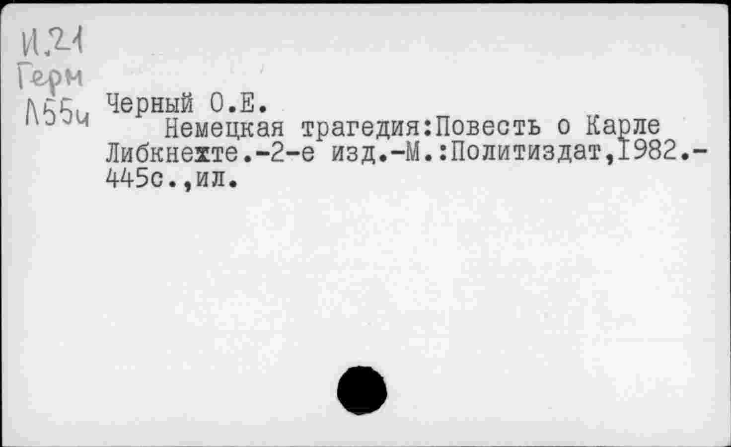 ﻿Герм
Дк£и Черный О.Е.
4 Немецкая трагедия:Повесть о Карле Либкнехте.-2-е изд.-М.:Политиздат,1982.-445с.,ил.